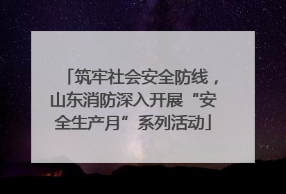 筑牢社会安全防线，山东消防深入开展“安全生产月”系列活动