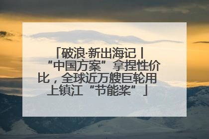 破浪·新出海记丨 “中国方案”拿捏性价比，全球近万艘巨轮用上镇江“节能桨”