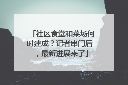 社区食堂和菜场何时建成？记者串门后，最新进展来了