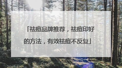 祛痘品牌推荐，祛痘印好的方法，有效祛痘不反复