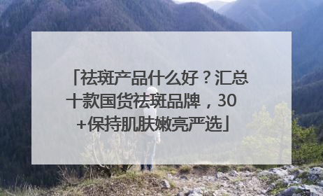 祛斑产品什么好？汇总十款国货祛斑品牌，30+保持肌肤嫩亮严选