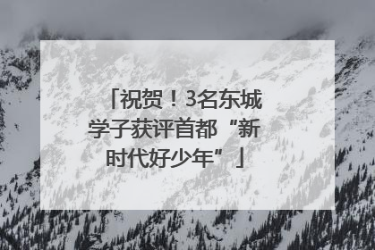 祝贺！3名东城学子获评首都“新时代好少年”