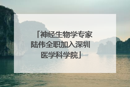 神经生物学专家陆伟全职加入深圳医学科学院