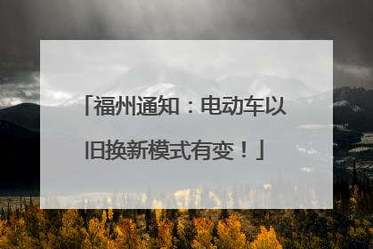 福州通知：电动车以旧换新模式有变！