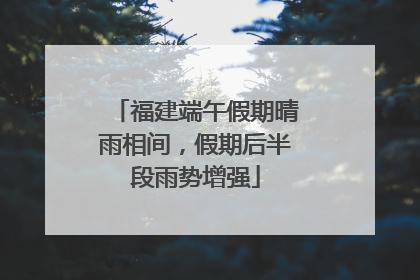 福建端午假期晴雨相间，假期后半段雨势增强