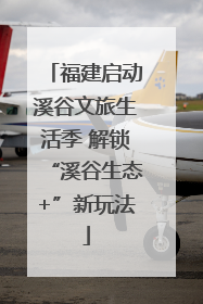 福建启动溪谷文旅生活季 解锁“溪谷生态+”新玩法