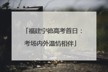 福建宁德高考首日：考场内外温情相伴