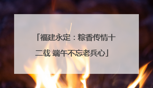 福建永定：粽香传情十二载 端午不忘老兵心