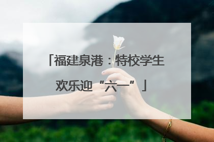 福建泉港：特校学生 欢乐迎“六一”