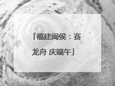 福建闽侯：赛龙舟 庆端午