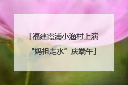 福建霞浦小渔村上演“妈祖走水”庆端午