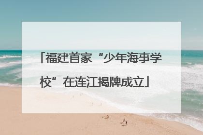 福建首家“少年海事学校”在连江揭牌成立