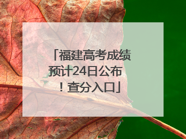 福建高考成绩预计24日公布！查分入口