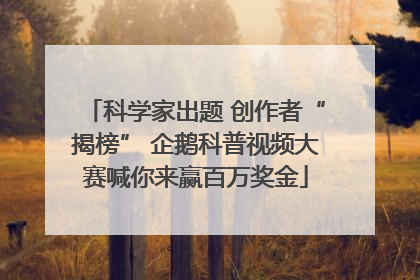 科学家出题 创作者“揭榜” 企鹅科普视频大赛喊你来赢百万奖金