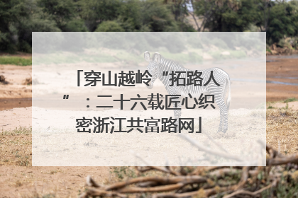 穿山越岭“拓路人”：二十六载匠心织密浙江共富路网