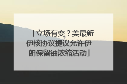 立场有变？美最新伊核协议提议允许伊朗保留铀浓缩活动