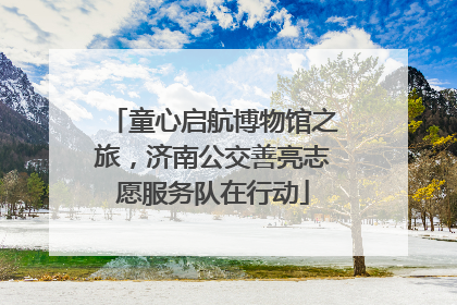 童心启航博物馆之旅，济南公交善亮志愿服务队在行动