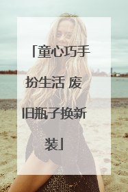 童心巧手扮生活 废旧瓶子换新装
