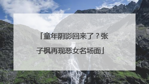 童年阴影回来了？张子枫再现恶女名场面