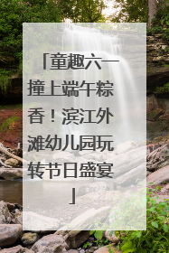 童趣六一撞上端午粽香！滨江外滩幼儿园玩转节日盛宴