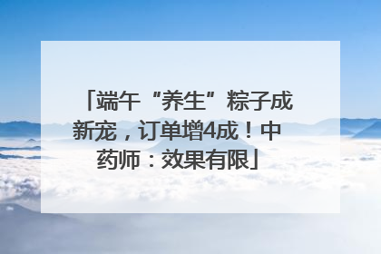 端午“养生”粽子成新宠，订单增4成！中药师：效果有限
