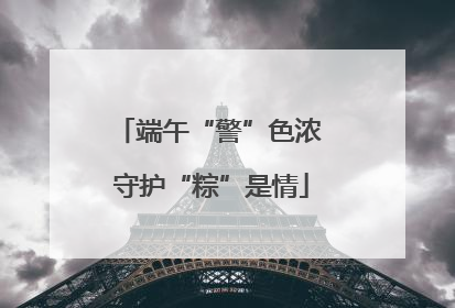 端午“警”色浓 守护“粽”是情