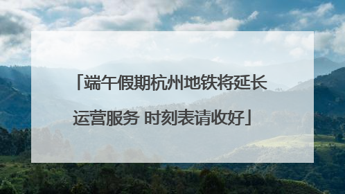 端午假期杭州地铁将延长运营服务 时刻表请收好