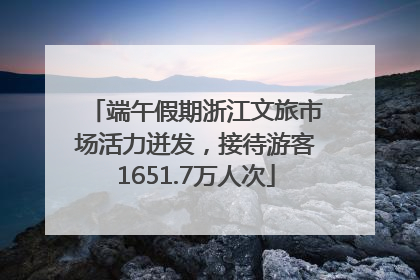 端午假期浙江文旅市场活力迸发，接待游客1651.7万人次