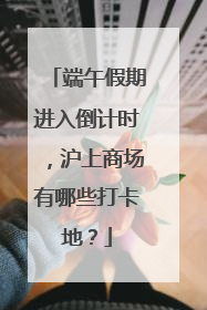 端午假期进入倒计时，沪上商场有哪些打卡地？