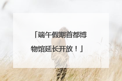 端午假期首都博物馆延长开放！