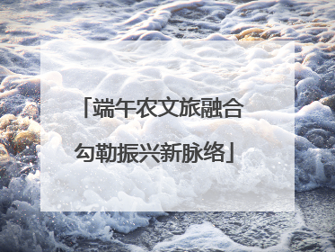端午农文旅融合 勾勒振兴新脉络