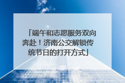 端午和志愿服务双向奔赴！济南公交解锁传统节日的打开方式