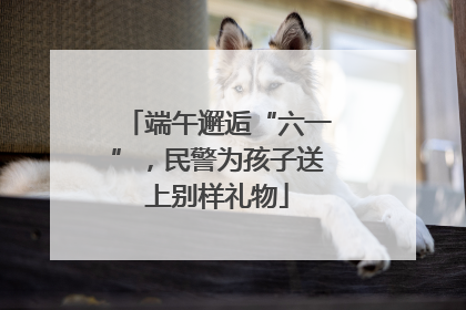 端午邂逅“六一”，民警为孩子送上别样礼物