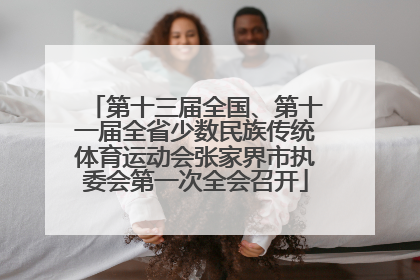 第十三届全国、第十一届全省少数民族传统体育运动会张家界市执委会第一次全会召开