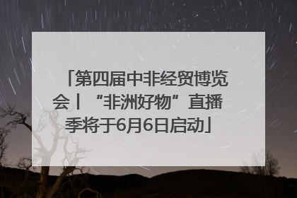 第四届中非经贸博览会丨“非洲好物”直播季将于6月6日启动