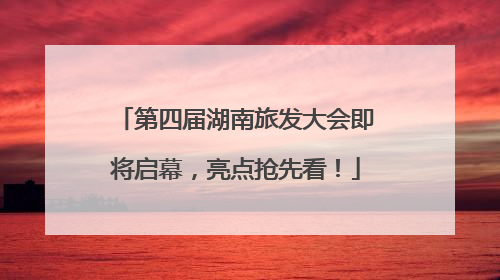 第四届湖南旅发大会即将启幕，亮点抢先看！