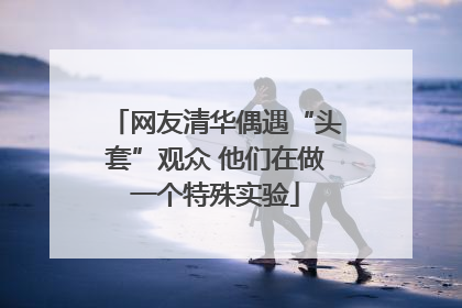 网友清华偶遇“头套”观众 他们在做一个特殊实验