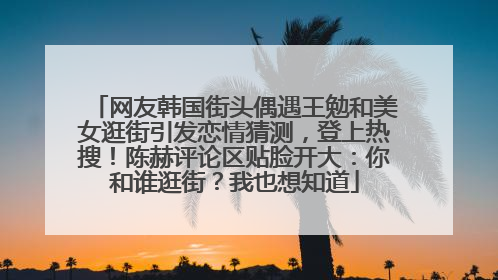 网友韩国街头偶遇王勉和美女逛街引发恋情猜测，登上热搜！陈赫评论区贴脸开大：你和谁逛街？我也想知道