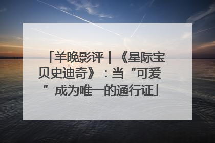 羊晚影评｜《星际宝贝史迪奇》：当“可爱”成为唯一的通行证