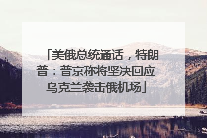 美俄总统通话，特朗普：普京称将坚决回应乌克兰袭击俄机场