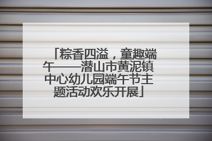 粽香四溢，童趣端午——潜山市黄泥镇中心幼儿园端午节主题活动欢乐开展