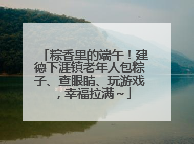 粽香里的端午！建德下涯镇老年人包粽子、查眼睛、玩游戏，幸福拉满～