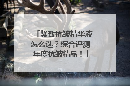 紧致抗皱精华液怎么选？综合评测年度抗皱精品！