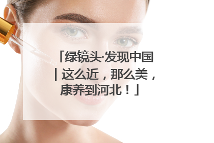 绿镜头·发现中国｜这么近，那么美，康养到河北！