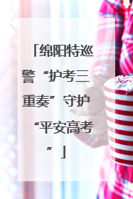 绵阳特巡警“护考三重奏”守护“平安高考”