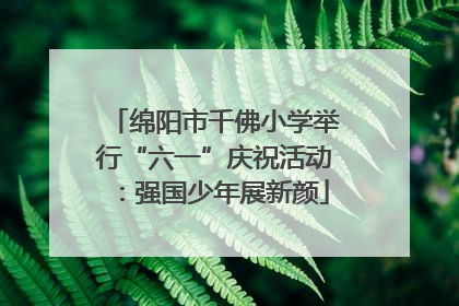 绵阳市千佛小学举行“六一”庆祝活动：强国少年展新颜