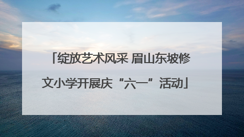绽放艺术风采 眉山东坡修文小学开展庆“六一”活动