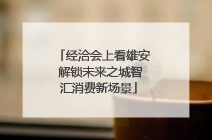 经洽会上看雄安 解锁未来之城智汇消费新场景