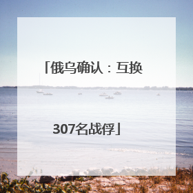 俄乌确认：互换307名战俘