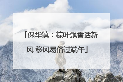 保华镇：粽叶飘香话新风 移风易俗过端午